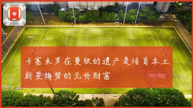 卡塞米罗在曼联的遗产是培育本土新星梅努的无价财富