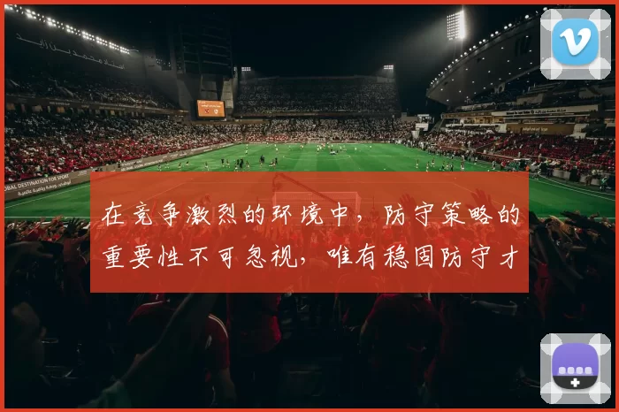 在竞争激烈的环境中，防守策略的重要性不可忽视，唯有稳固防守才能赢得胜利