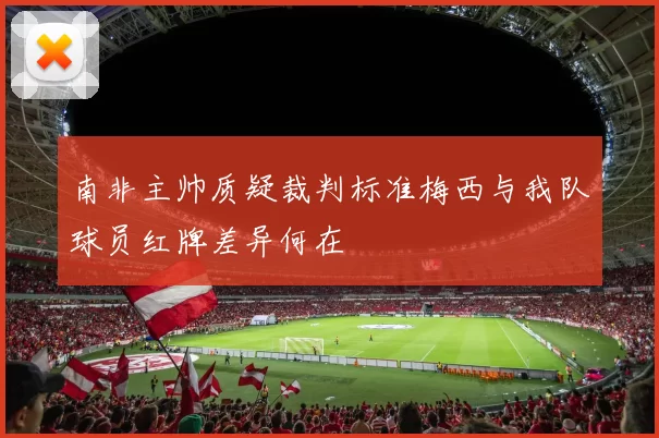 南非主帅质疑裁判标准梅西与我队球员红牌差异何在