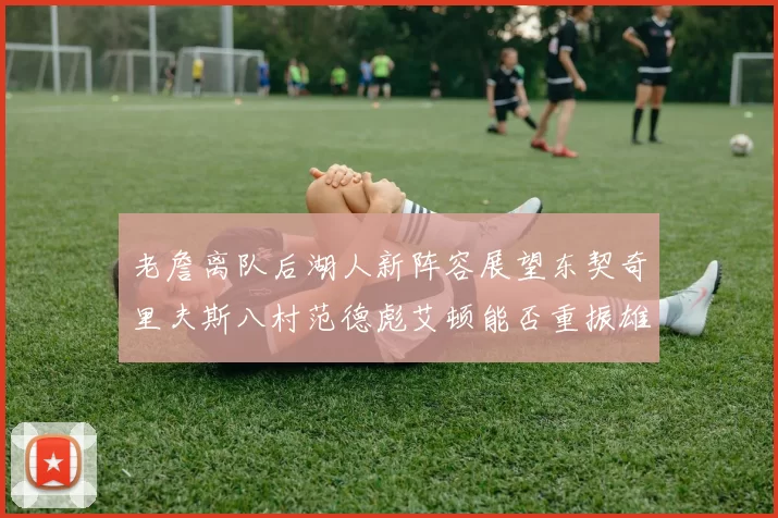 老詹离队后湖人新阵容展望东契奇里夫斯八村范德彪艾顿能否重振雄风
