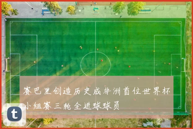 赛巴里创造历史成非洲首位世界杯小组赛三轮全进球球员