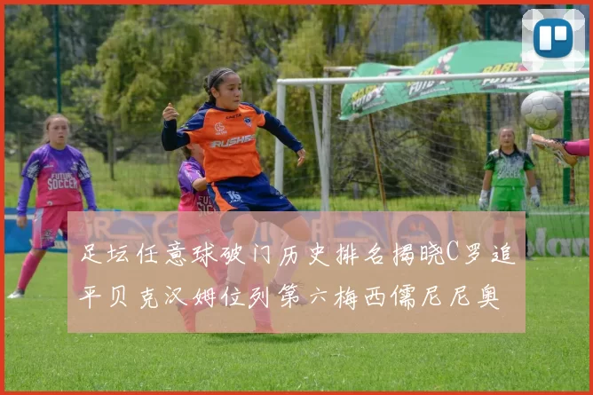 足坛任意球破门历史排名揭晓C罗追平贝克汉姆位列第六梅西儒尼尼奥称霸前两名