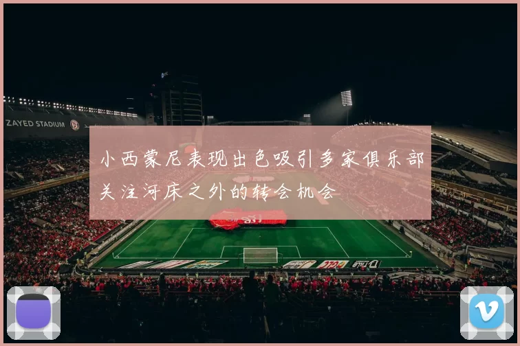 小西蒙尼表现出色吸引多家俱乐部关注河床之外的转会机会