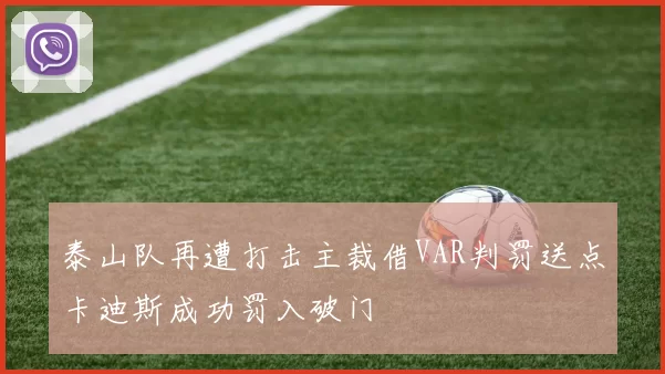 泰山队再遭打击主裁借VAR判罚送点卡迪斯成功罚入破门