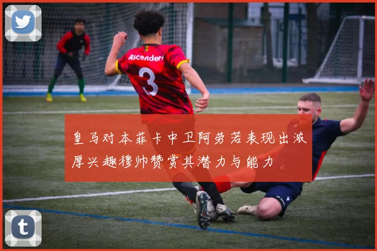 皇马对本菲卡中卫阿劳若表现出浓厚兴趣穆帅赞赏其潜力与能力