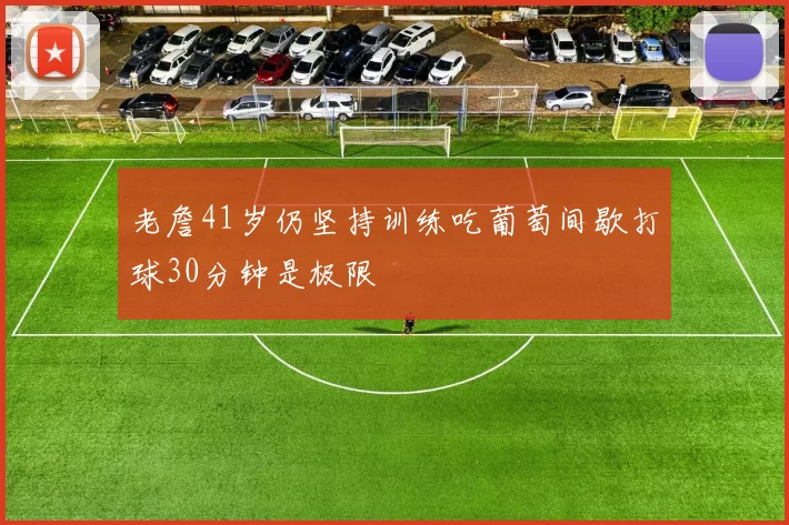 老詹41岁仍坚持训练吃葡萄间歇打球30分钟是极限