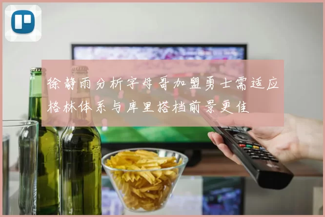 徐静雨分析字母哥加盟勇士需适应格林体系与库里搭档前景更佳