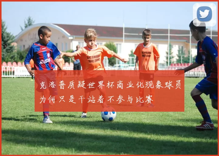克洛普质疑世界杯商业化现象球员为何只是干站着不参与比赛
