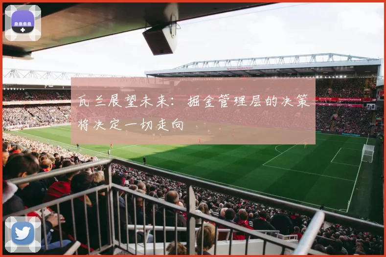 瓦兰展望未来：掘金管理层的决策将决定一切走向