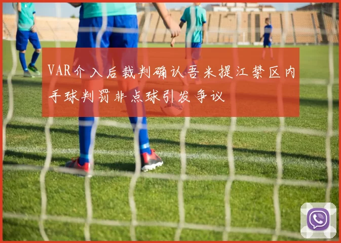 VAR介入后裁判确认吾米提江禁区内手球判罚非点球引发争议
