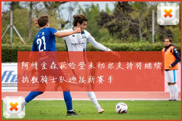阿特金森获哈登米切尔支持将继续执教骑士队迎接新赛季